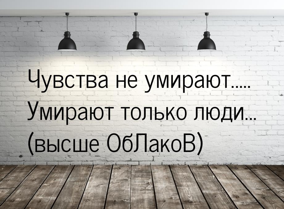 Чувства не умирают..... Умирают только люди... (высше ОбЛакоВ)