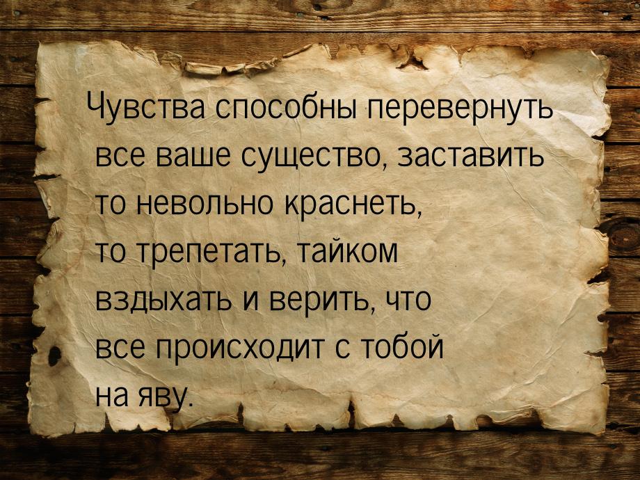 Чувства способны перевернуть все ваше существо, заставить то невольно краснеть, то трепета