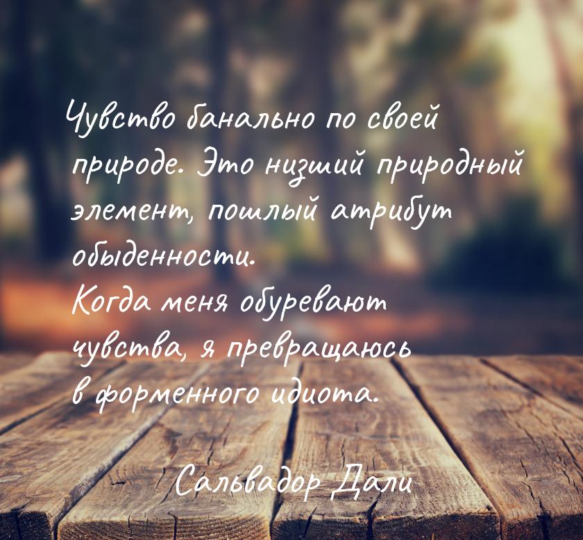 Чувство банально по своей природе. Это низший природный элемент, пошлый атрибут обыденност