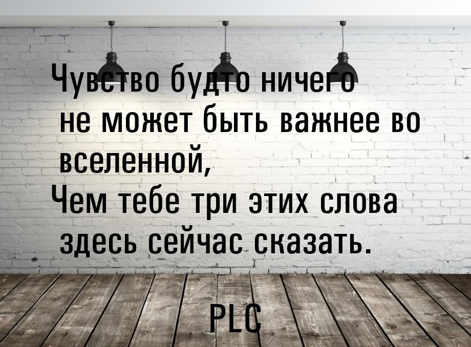 Чувство будто ничего не может быть важнее во вселенной, Чем тебе три этих слова здесь сейч