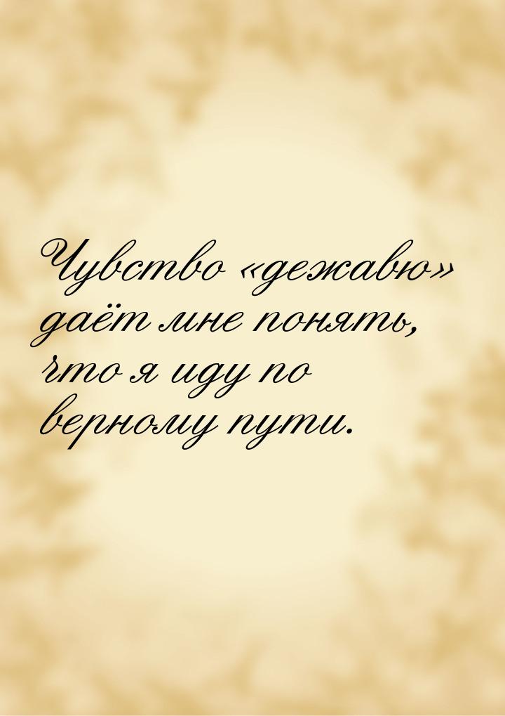 Чувство дежавю даёт мне понять, что я иду по верному пути.