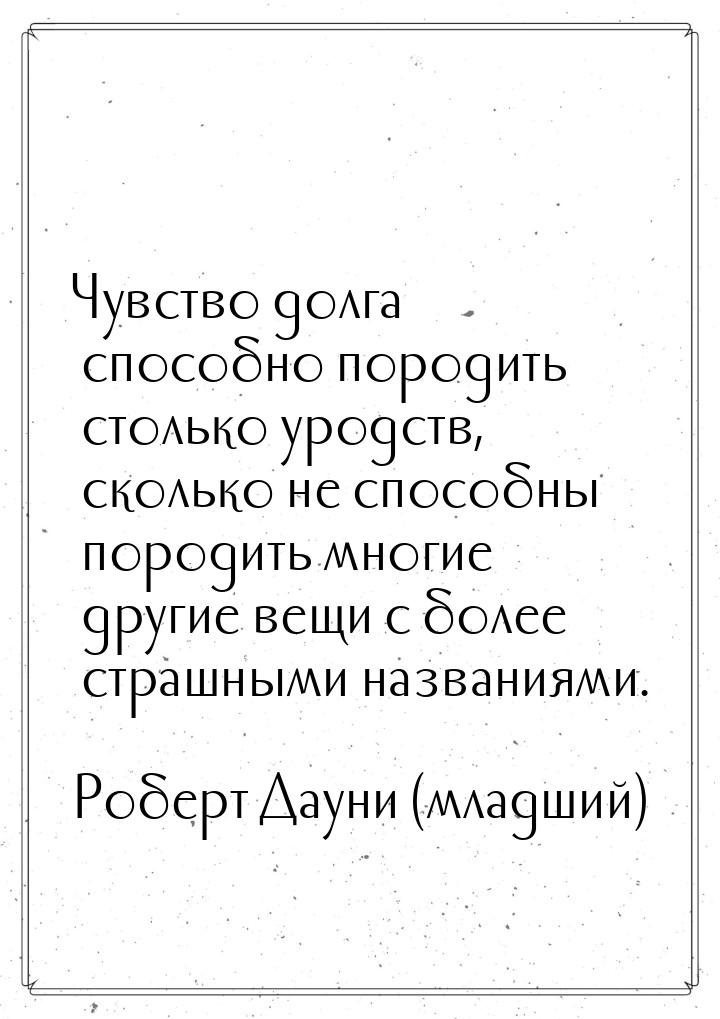 Чувство долга способно породить столько уродств, сколько не способны породить многие други