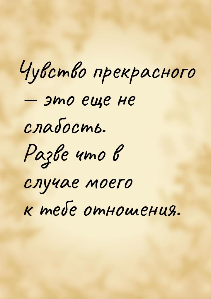 Чувство прекрасного  это еще не слабость. Разве что в случае моего к тебе отношения