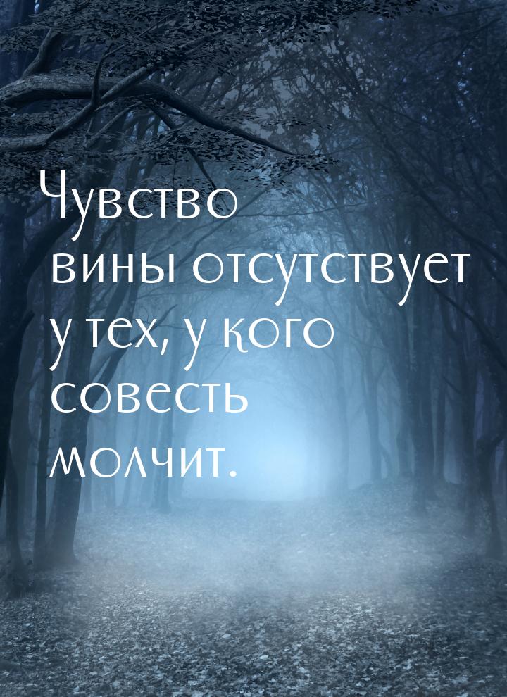 Чувство вины отсутствует у тех, у кого совесть молчит.