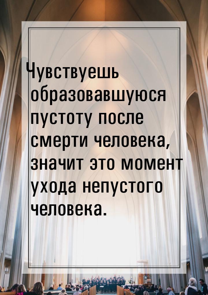 Чувствуешь образовавшуюся пустоту после смерти человека, значит это момент ухода непустого