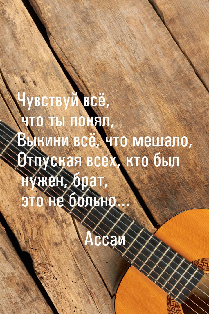 Чувствуй всё, что ты понял, Выкини всё, что мешало, Отпуская всех, кто был нужен, брат, эт