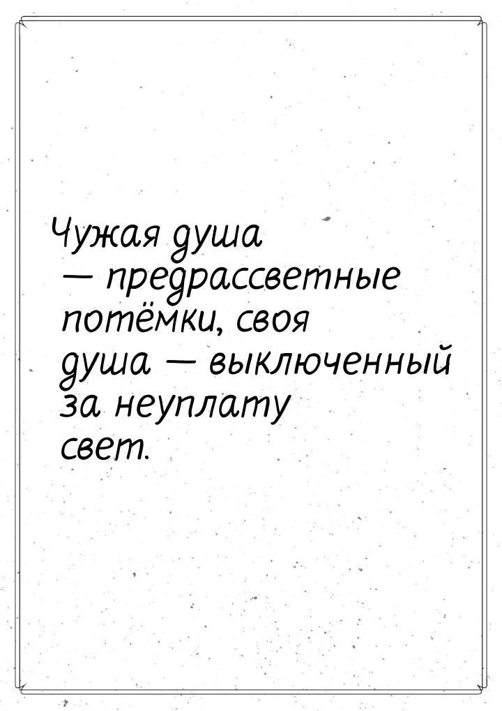 Чужая душа — предрассветные потёмки, своя душа  выключенный за неуплату свет.