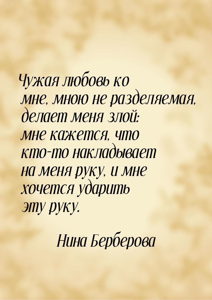 Чужая любовь ко мне, мною не разделяемая, делает меня злой: мне кажется, что кто-то наклад