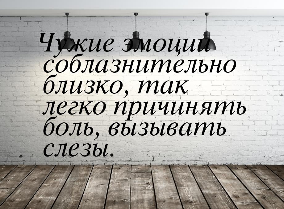 Чужие эмоции соблазнительно близко, так легко причинять боль, вызывать слезы.