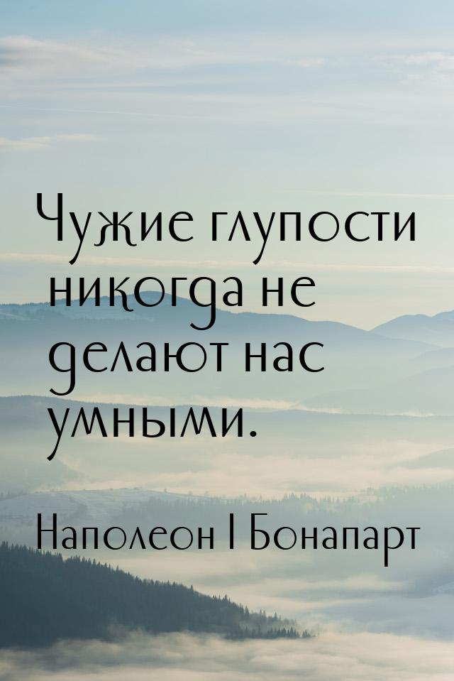 Чужие глупости никогда не делают нас умными.