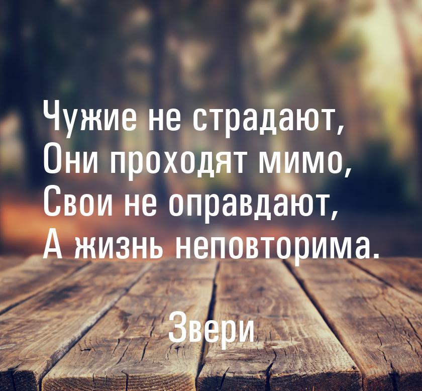 Чужие не страдают, Они проходят мимо, Свои не оправдают, А жизнь неповторима.