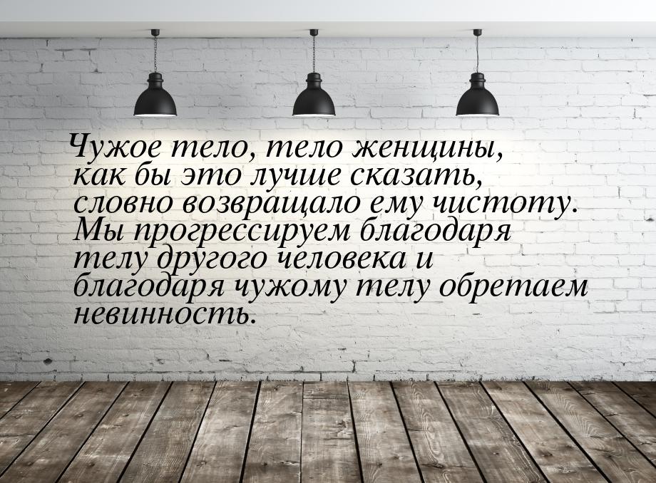 Чужое тело, тело женщины, как бы это лучше сказать, словно возвращало ему чистоту. Мы прог