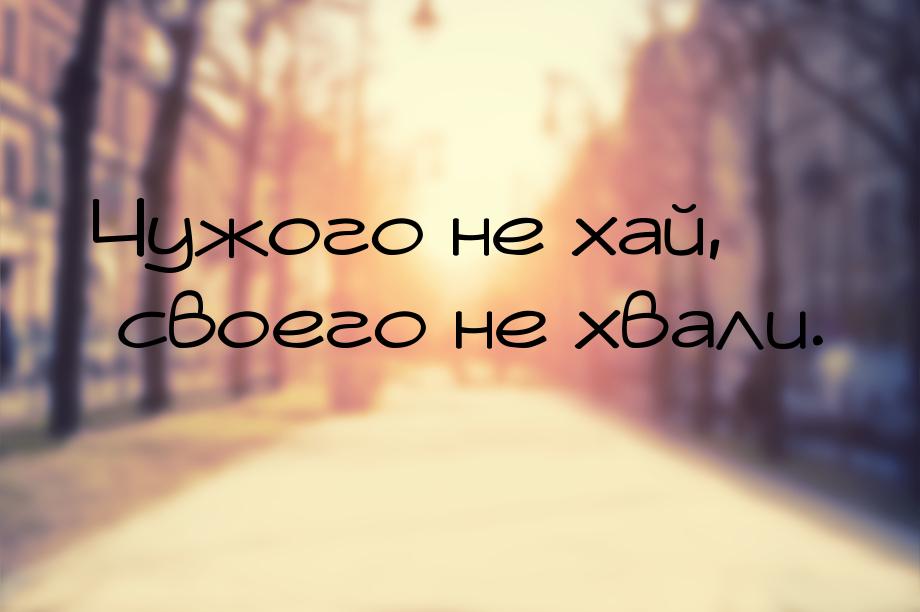 Чужого не хай, своего не хвали.