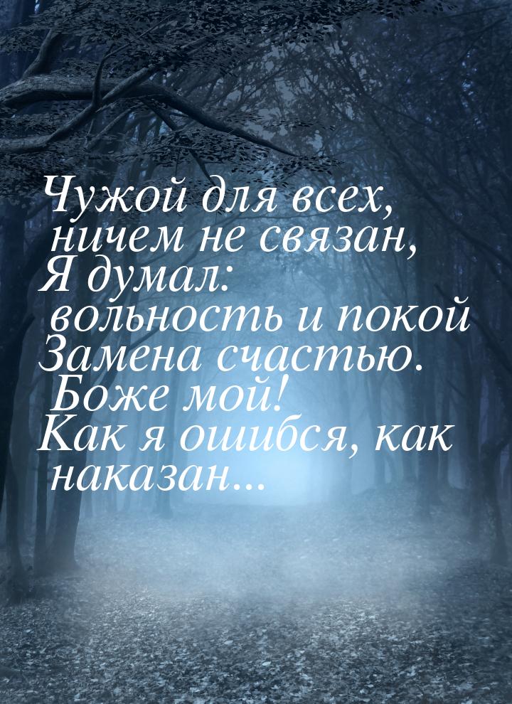 Чужой для всех, ничем не связан, Я думал: вольность и покой Замена счастью. Боже мой! Как 