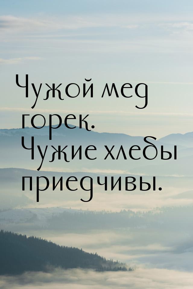 Чужой мед горек. Чужие хлебы приедчивы.