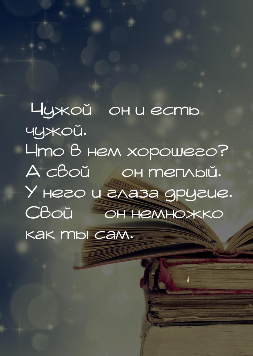 Чужой он и есть чужой. Что в нем хорошего? А свой — он теплый. У него и глаз