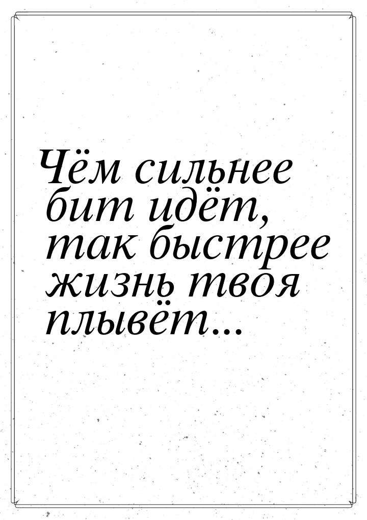 Чём сильнее бит идёт, так быстрее жизнь твоя плывёт...