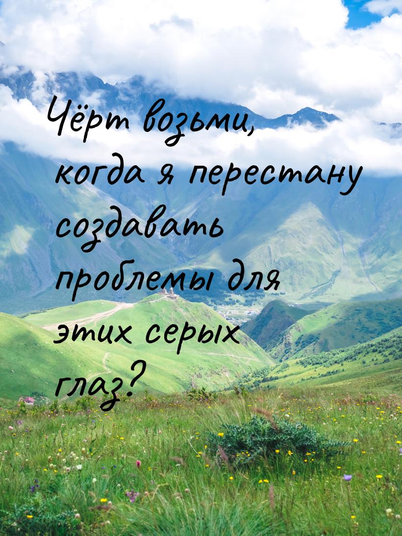 Чёрт возьми, когда я перестану создавать проблемы для этих серых глаз?