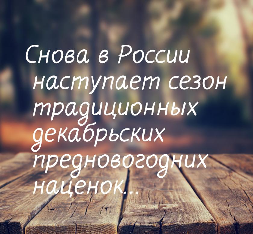 Cнова в России наступает сезон традиционных декабрьских предновогодних наценок…