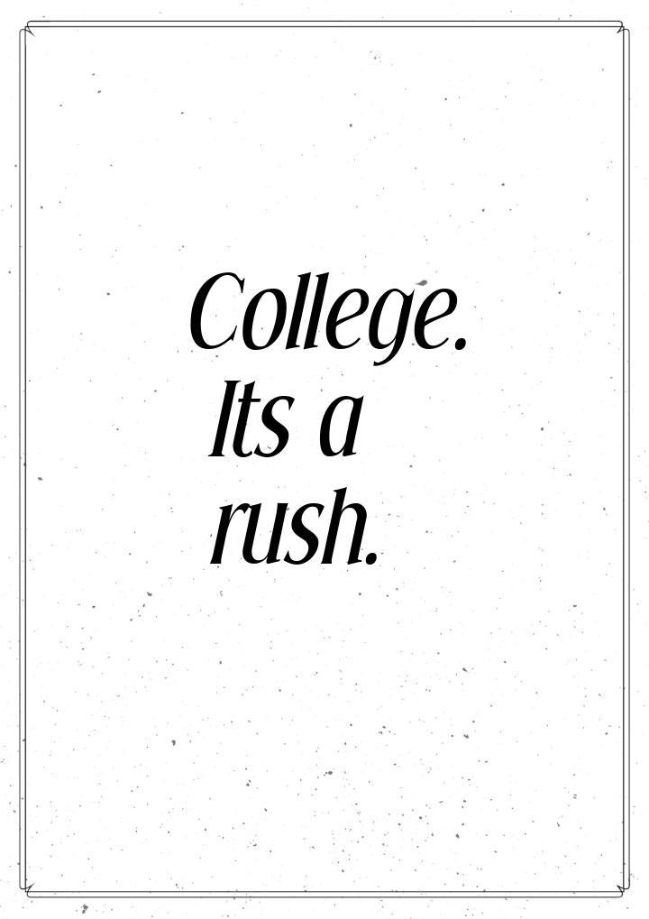 College. Its a rush.