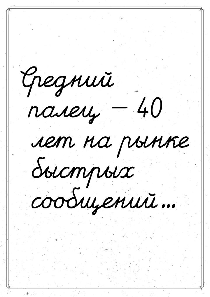 Cредний палец  40 лет на рынке быстрых сообщений...