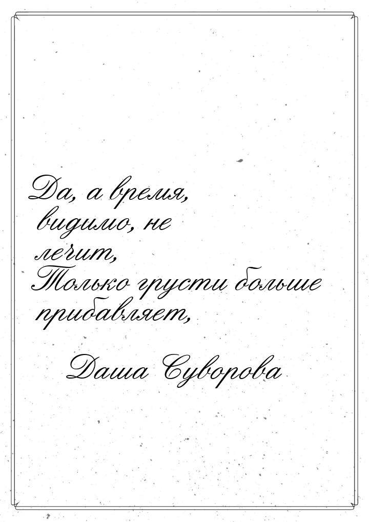 Да, а время, видимо, не лечит, Только грусти больше прибавляет,