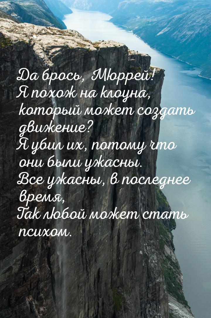 Да брось, Мюррей! Я похож на клоуна, который может создать движение? Я убил их, потому что