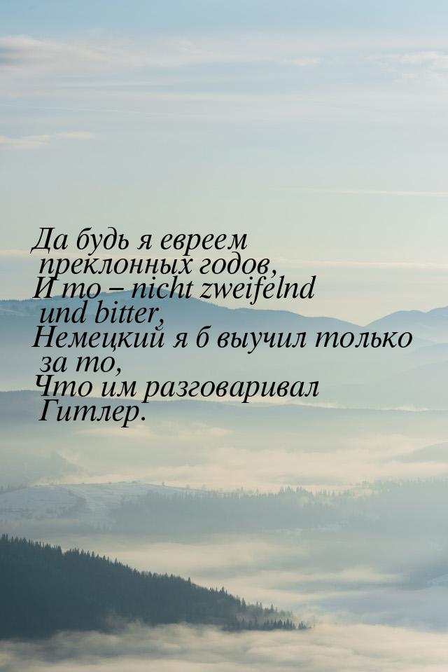 Да будь я евреем преклонных годов, И то – nicht zweifelnd und bitter, Немецкий я б выучил 