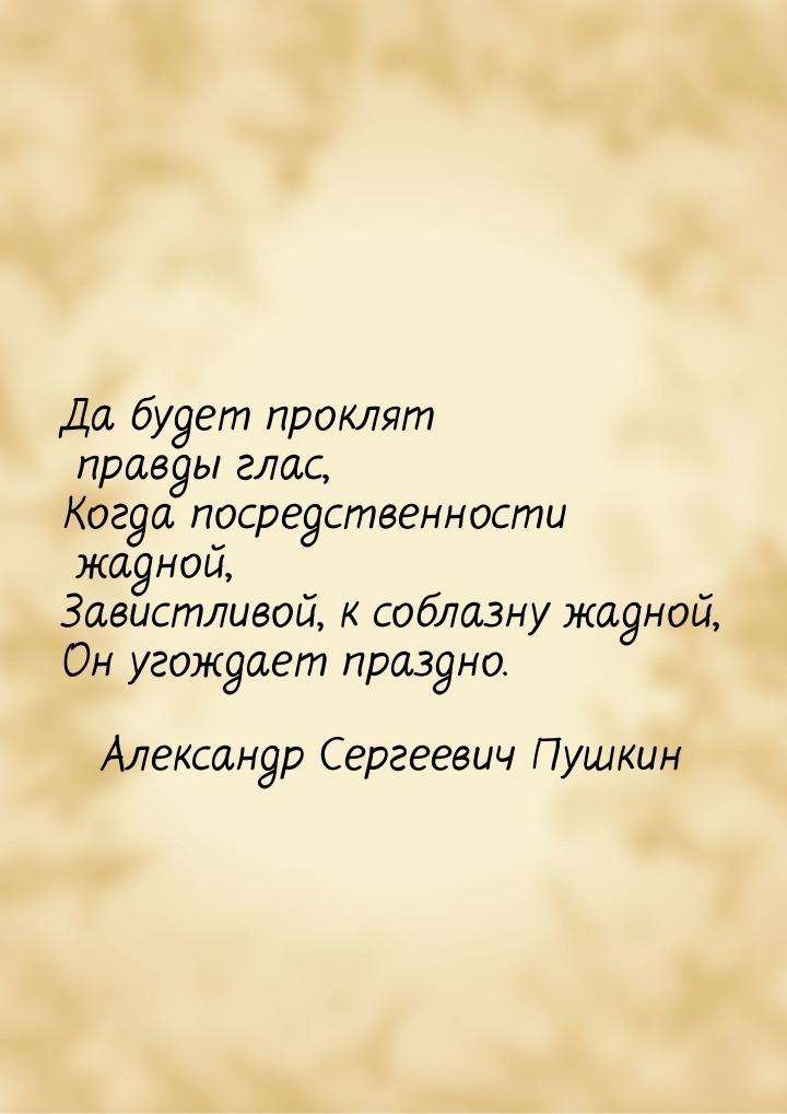 Да будет проклят правды глас, Когда посредственности жадной, Завистливой, к соблазну жадно