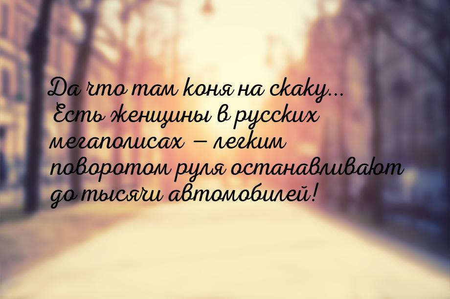 Да что там коня на скаку... Есть женщины в русских мегаполисах  легким поворотом ру