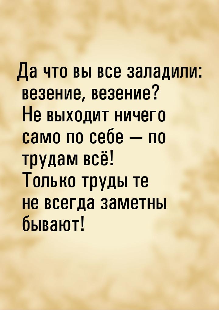 Да что вы все заладили: везение, везение? Не выходит ничего само по себе  по трудам