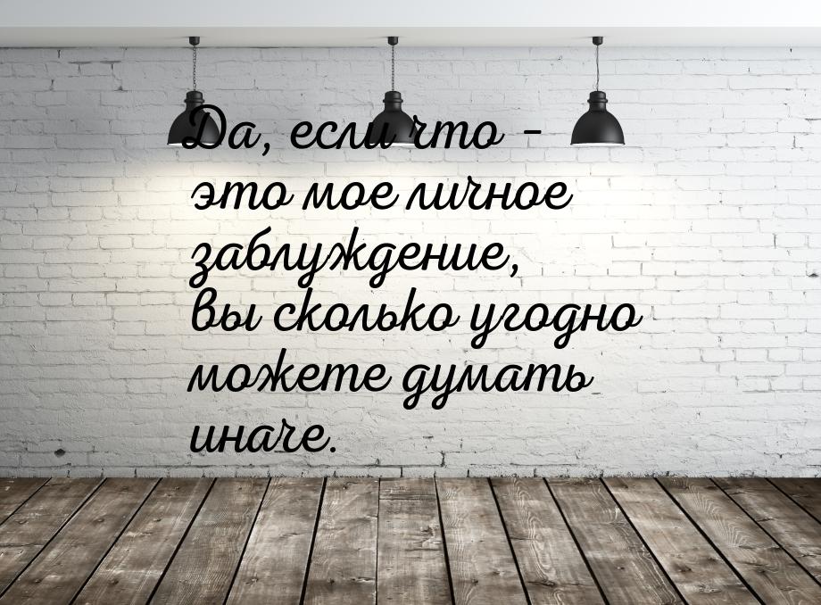 Да, если что – это мое личное заблуждение, вы сколько угодно можете думать иначе.