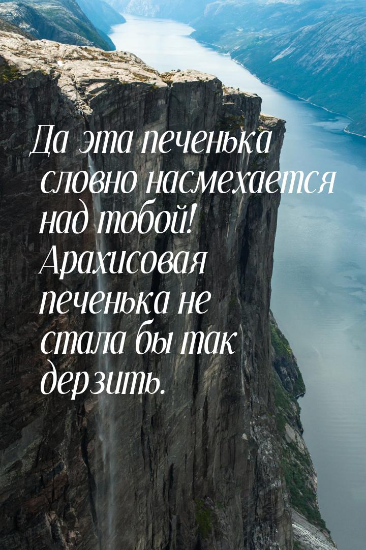 Да эта печенька словно насмехается над тобой! Арахисовая печенька не стала бы так дерзить.