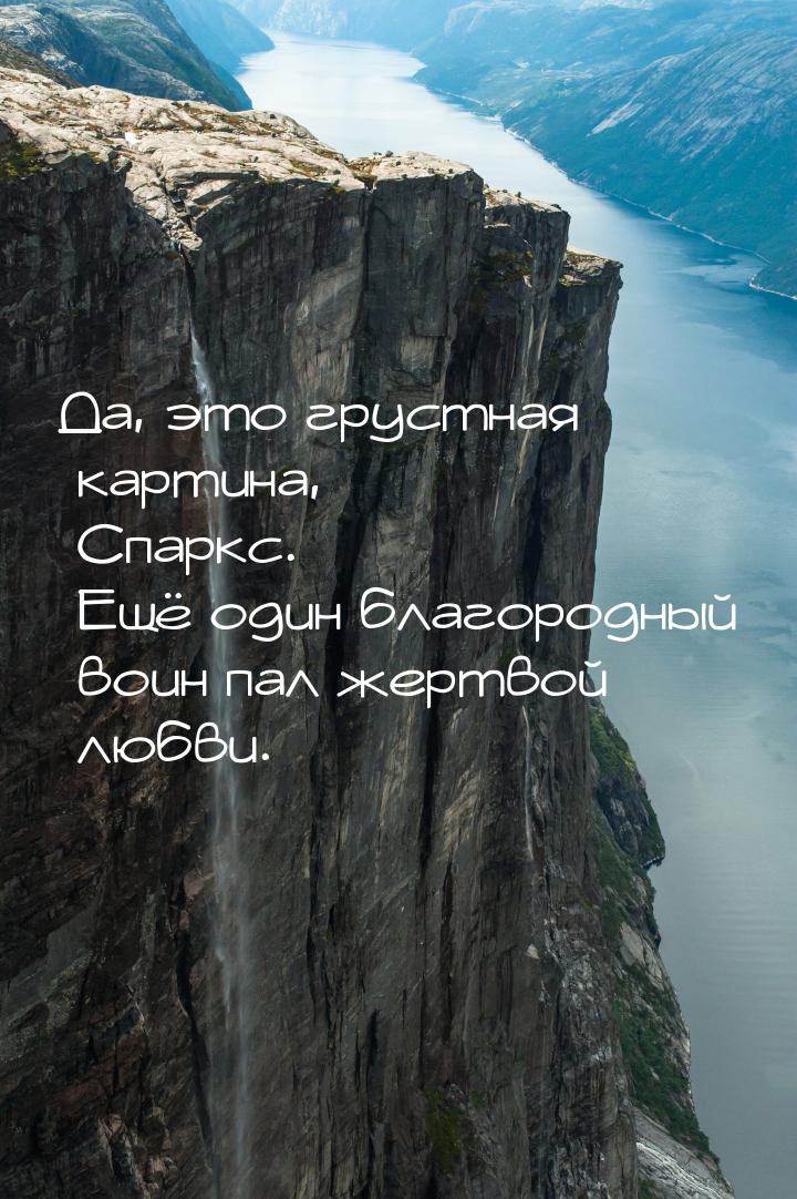 Да, это грустная картина, Спаркс. Ещё один благородный воин пал жертвой любви.