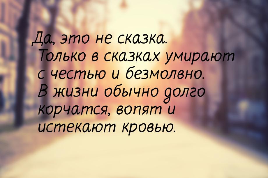 Да, это не сказка. Только в сказках умирают с честью и безмолвно. В жизни обычно долго кор