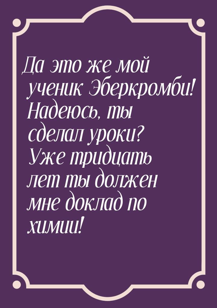 Да это же мой ученик Эберкромби! Надеюсь, ты сделал уроки? Уже тридцать лет ты должен мне 