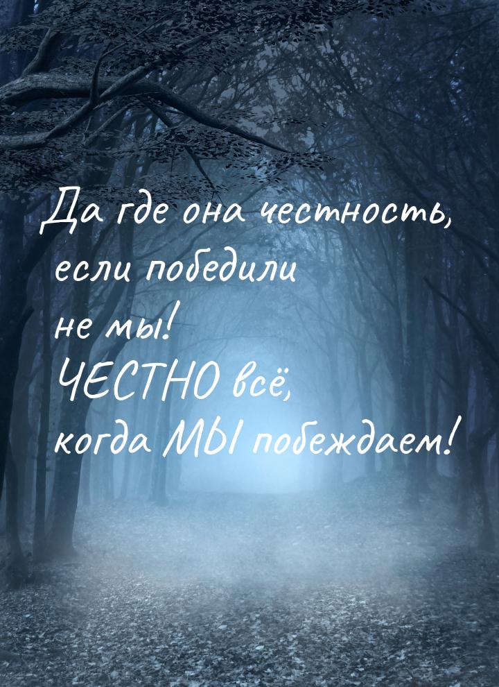 Да где она честность, если победили не мы! ЧЕСТНО всё, когда МЫ побеждаем!