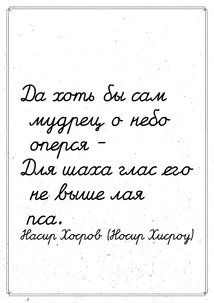 Да хоть бы сам мудрец о небо оперся - Для шаха глас его не выше лая пса.