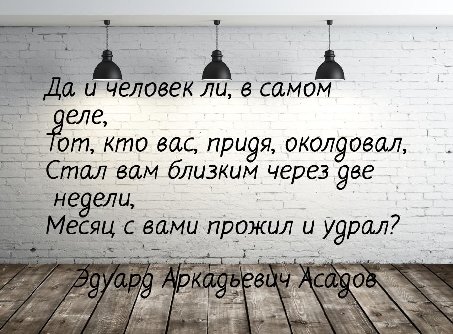 Да и человек ли, в самом деле, Тот, кто вас, придя, околдовал, Стал вам близким через две 