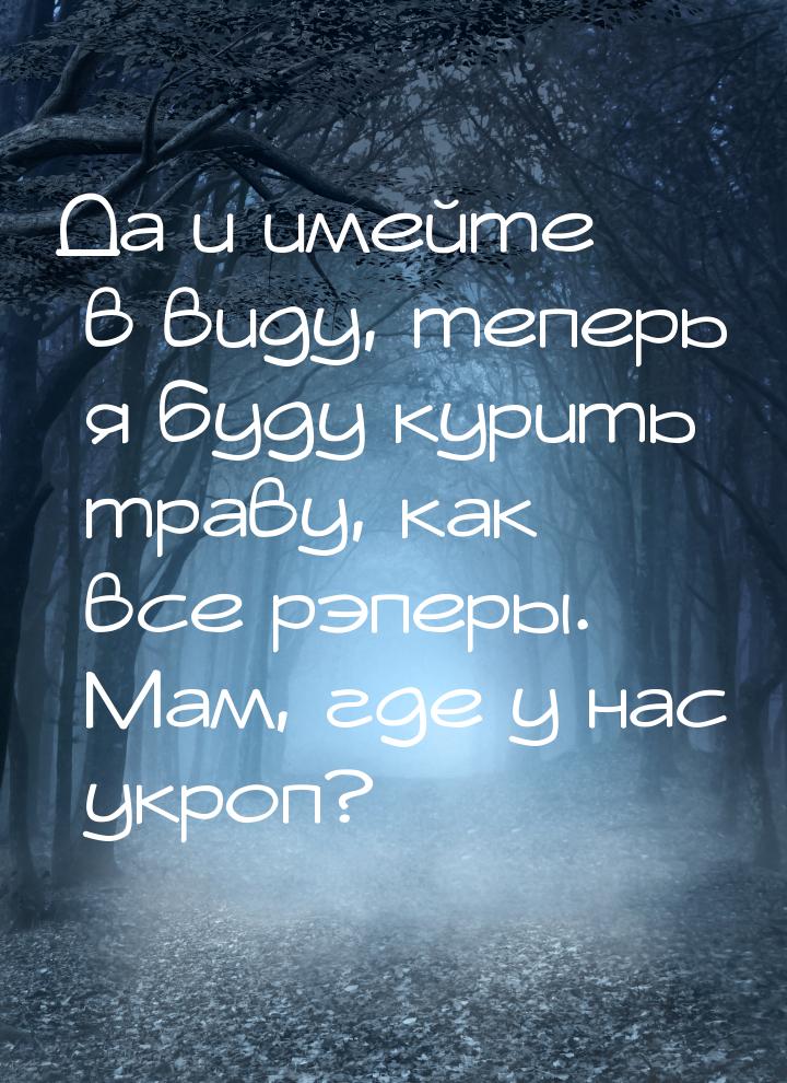 Да и имейте в виду, теперь я буду курить траву, как все рэперы. Мам, где у нас укроп?