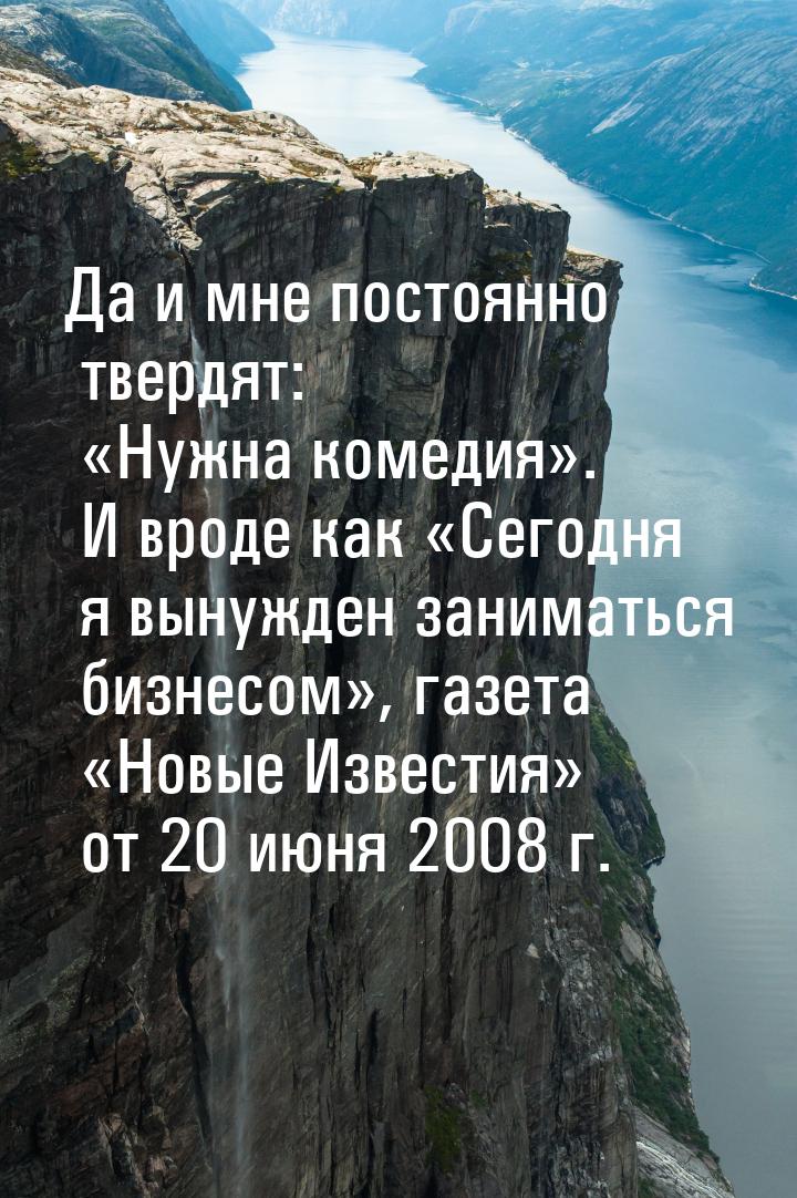 Да и мне постоянно твердят: «Нужна комедия». И вроде как «Сегодня я вынужден заниматься би