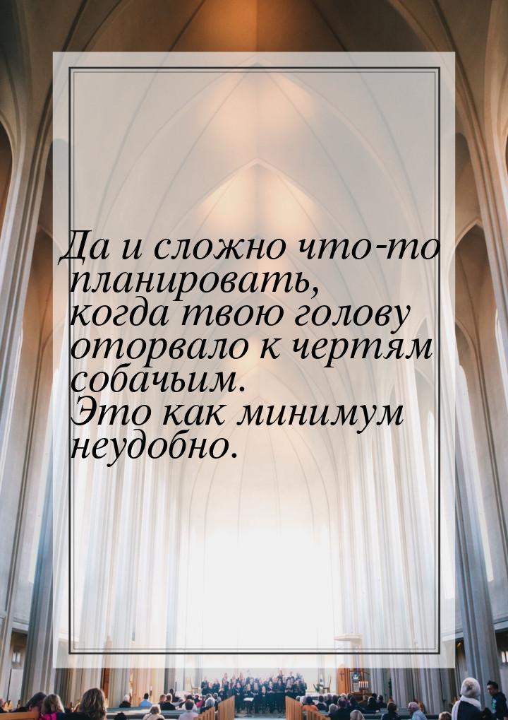 Да и сложно что-то планировать, когда твою голову оторвало к чертям собачьим. Это как мини