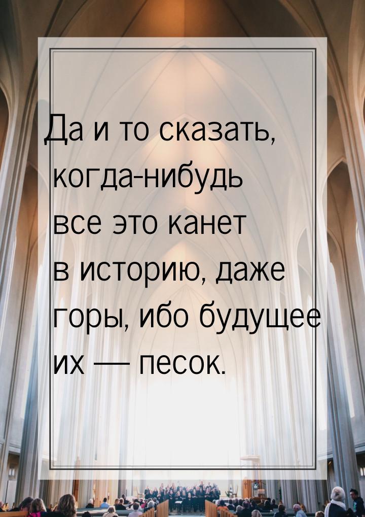 Да и то сказать, когда-нибудь все это канет в историю, даже горы, ибо будущее их  п