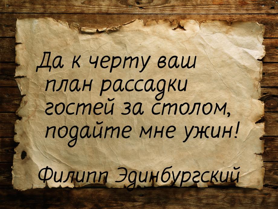 Да к черту ваш план рассадки гостей за столом, подайте мне ужин!