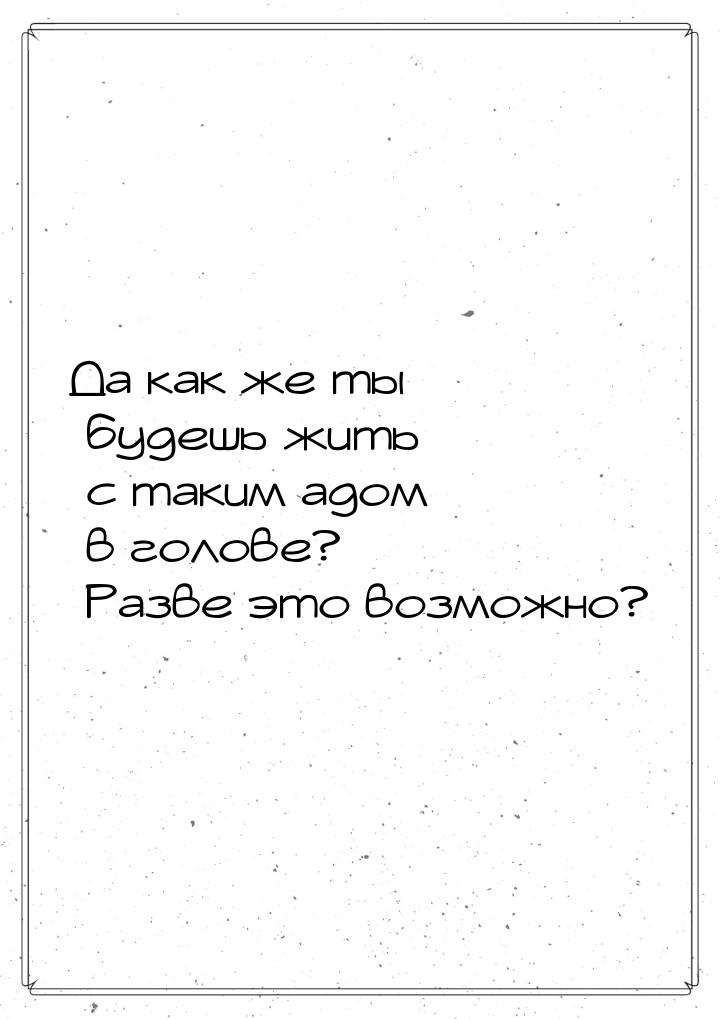 Да как же ты будешь жить с таким адом в голове? Разве это возможно?