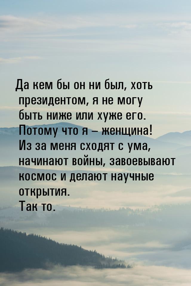 Да кем бы он ни был, хоть президентом, я не могу быть ниже или хуже его. Потому что я – же