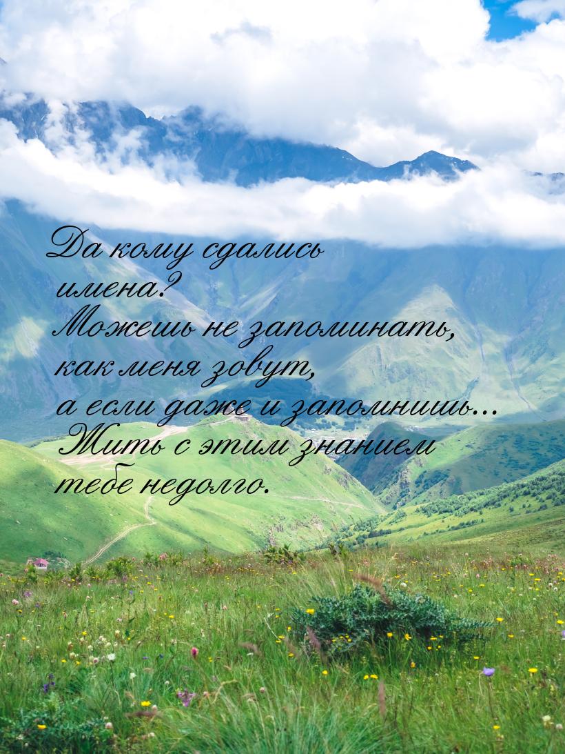 Да кому сдались имена? Можешь не запоминать, как меня зовут, а если даже и запомнишь... Жи