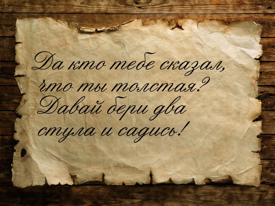 Да кто тебе сказал, что ты толстая? Давай бери два стула и садись!