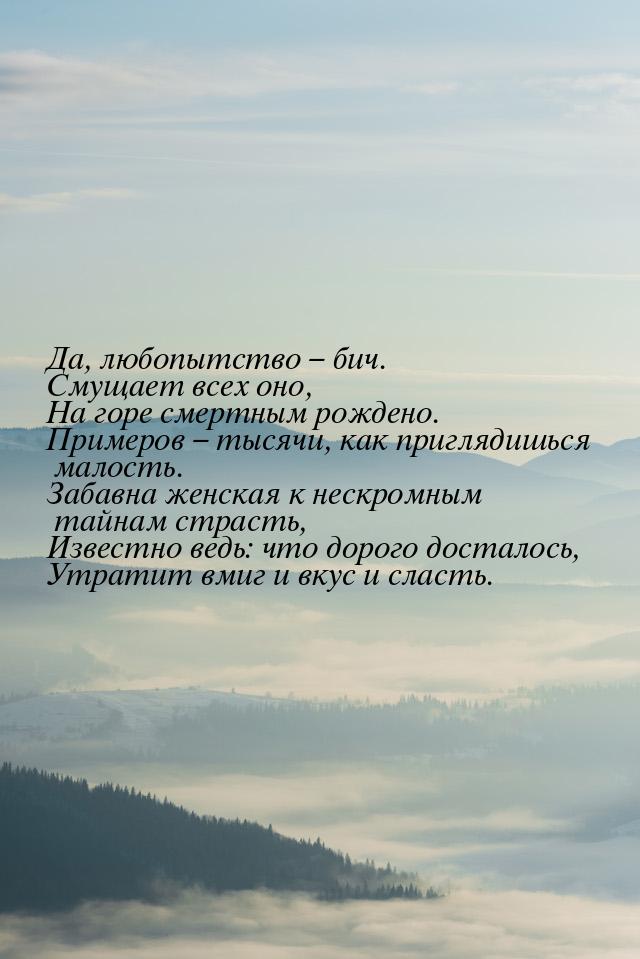 Да, любопытство – бич. Смущает всех оно, На горе смертным рождено. Примеров – тысячи, как 