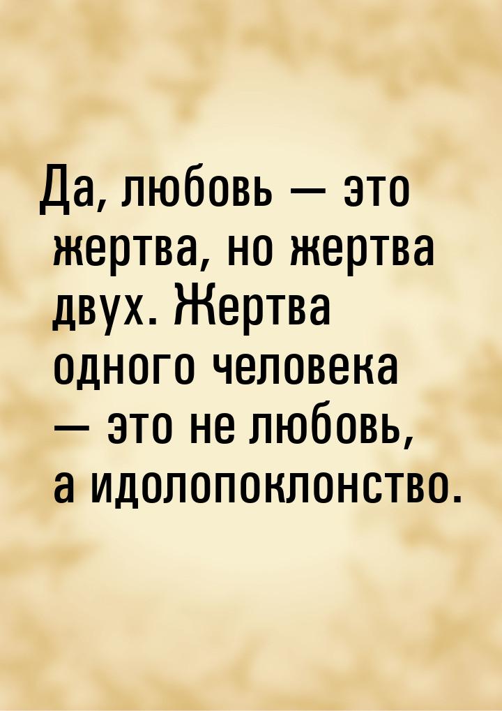 Да, любовь  это жертва, но жертва двух. Жертва одного человека  это не любов